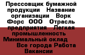 Прессовщик бумажной продукции › Название организации ­ Ворк Форс, ООО › Отрасль предприятия ­ Легкая промышленность › Минимальный оклад ­ 27 000 - Все города Работа » Вакансии   